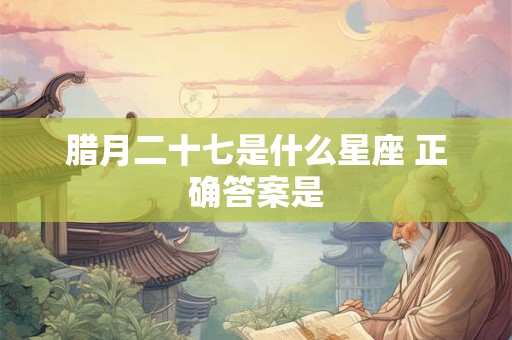 腊月二十七是什么星座 正确答案是