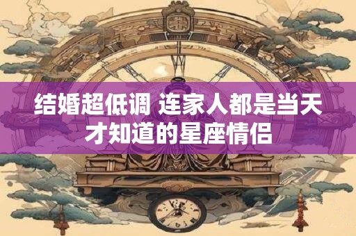 详细阅读:结婚超低调 连家人都是当天才知道的星座情侣 结婚超低调 连家人都是当天才知道的星座情侣