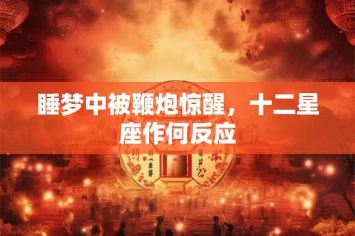睡梦中被鞭炮惊醒，十二星座作何反应