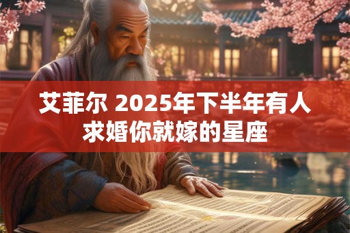 艾菲尔 2025年下半年有人求婚你就嫁的星座