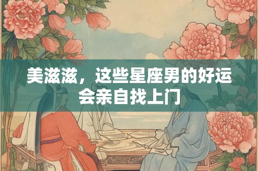 美滋滋，这些星座男的好运会亲自找上门