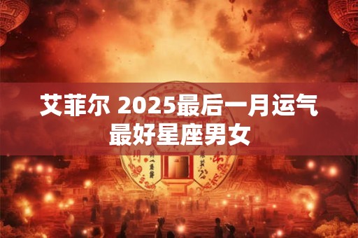 艾菲尔 2025最后一月运气最好星座男女