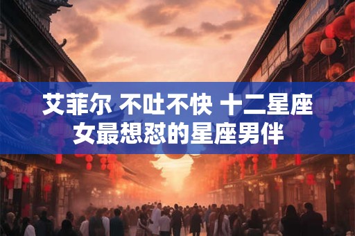 艾菲尔 不吐不快 十二星座女最想怼的星座男伴