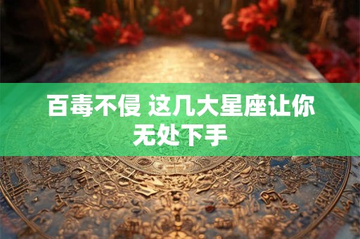 百毒不侵 这几大星座让你无处下手