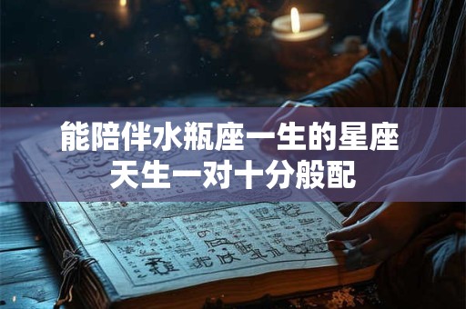 能陪伴水瓶座一生的星座 天生一对十分般配