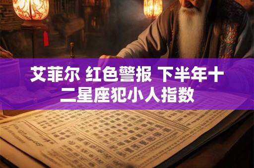 艾菲尔 红色警报 下半年十二星座犯小人指数 艾菲尔 红色警报 下半年十二星座犯小人指数