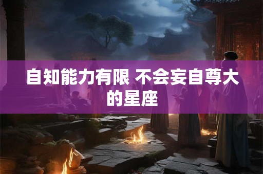 自知能力有限 不会妄自尊大的星座