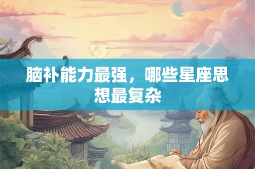 脑补能力最强，哪些星座思想最复杂