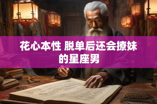 花心本性 脱单后还会撩妹的星座男