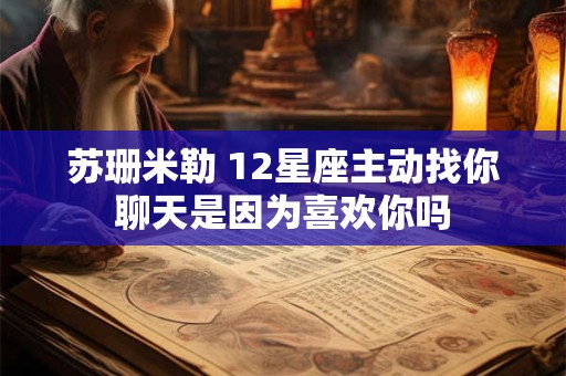苏珊米勒 12星座主动找你聊天是因为喜欢你吗