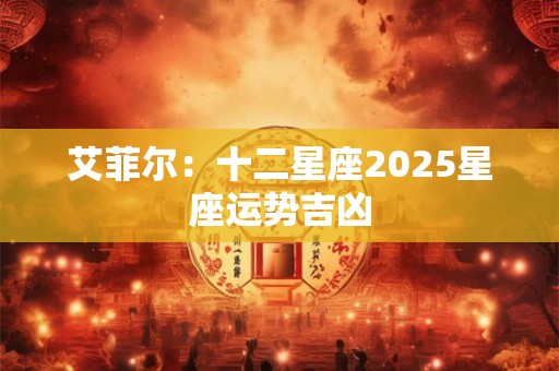 艾菲尔：十二星座2025星座运势吉凶