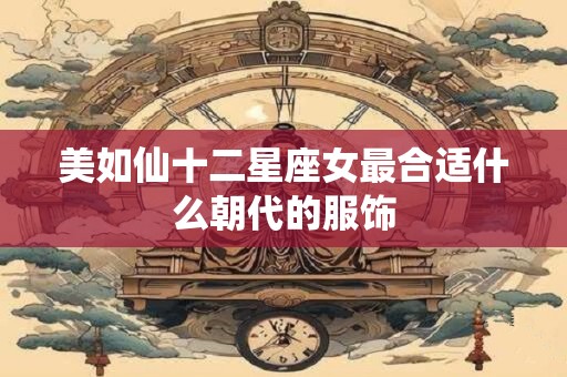 美如仙十二星座女最合适什么朝代的服饰