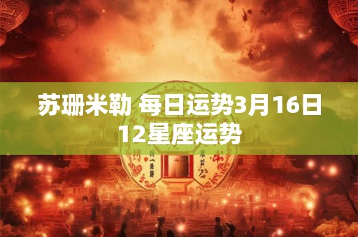 苏珊米勒 每日运势3月16日12星座运势