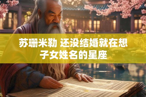 苏珊米勒 还没结婚就在想子女姓名的星座