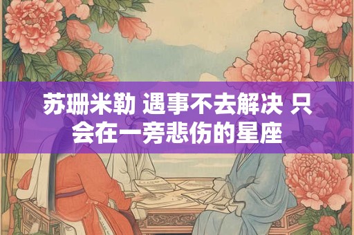 苏珊米勒 遇事不去解决 只会在一旁悲伤的星座