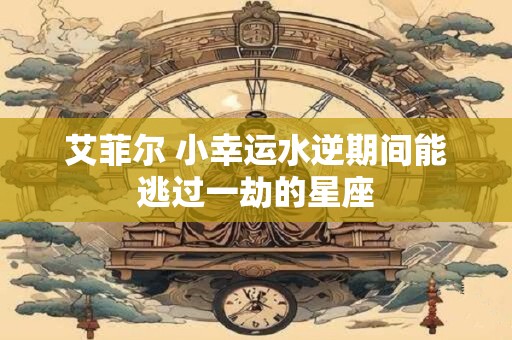 艾菲尔 小幸运水逆期间能逃过一劫的星座