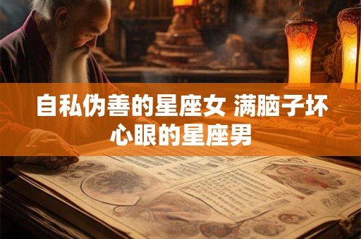 自私伪善的星座女 满脑子坏心眼的星座男