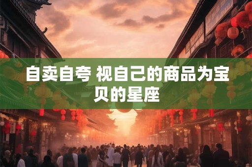 自卖自夸 视自己的商品为宝贝的星座