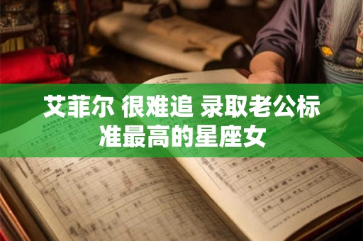 艾菲尔 很难追 录取老公标准最高的星座女