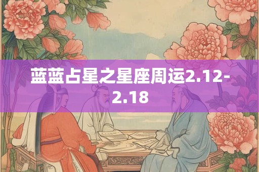 蓝蓝占星之星座周运2.12-2.18