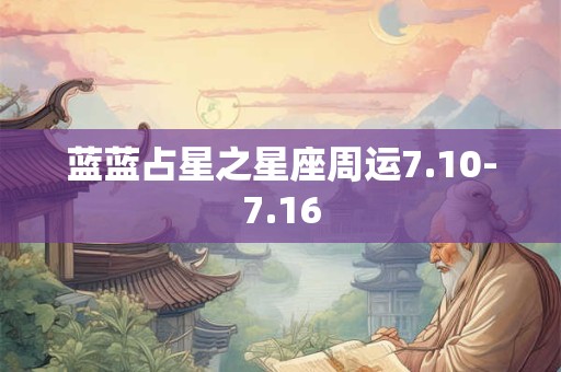 蓝蓝占星之星座周运7.10-7.16 蓝蓝占星之星座周运7.10-7.16