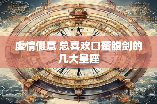 虚情假意 总喜欢口蜜腹剑的几大星座