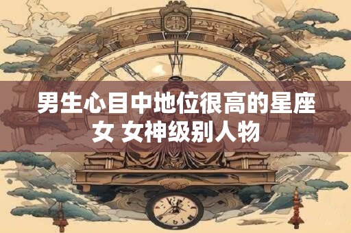 男生心目中地位很高的星座女 女神级别人物