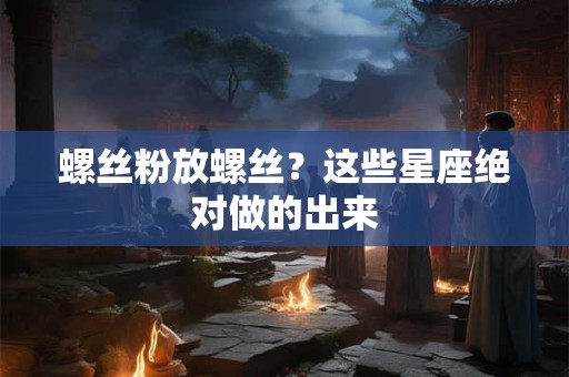 螺丝粉放螺丝？这些星座绝对做的出来