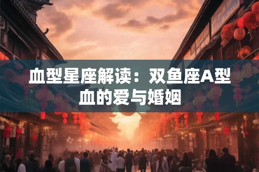 血型星座解读：双鱼座A型血的爱与婚姻