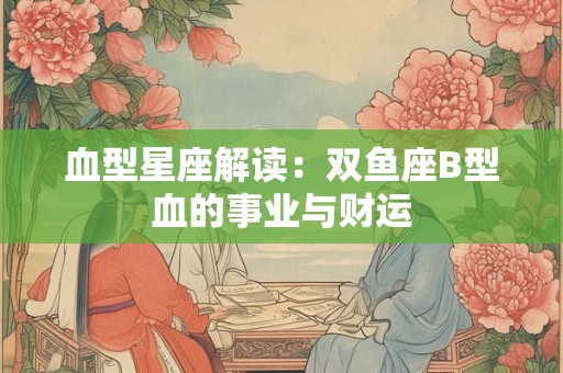血型星座解读：双鱼座B型血的事业与财运