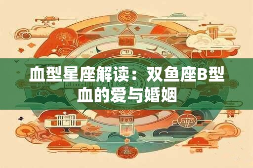 详细阅读:血型星座解读:双鱼座B型血的爱与婚姻 血型星座解读:双鱼座B型血的爱与婚姻
