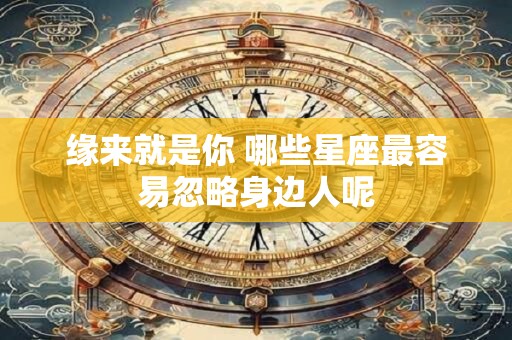 缘来就是你 哪些星座最容易忽略身边人呢