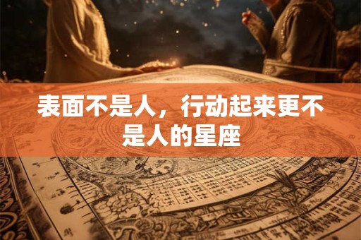 表面不是人，行动起来更不是人的星座
