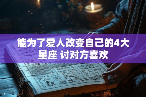 能为了爱人改变自己的4大星座 讨对方喜欢