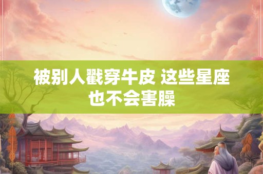 被别人戳穿牛皮 这些星座也不会害臊