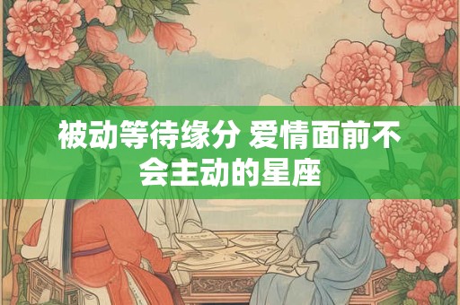 被动等待缘分 爱情面前不会主动的星座