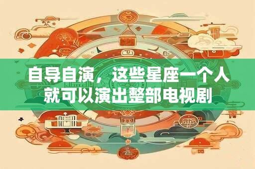 自导自演，这些星座一个人就可以演出整部电视剧
