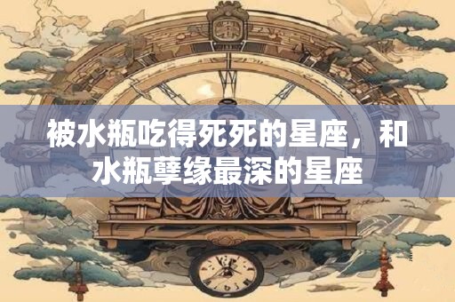 被水瓶吃得死死的星座，和水瓶孽缘最深的星座