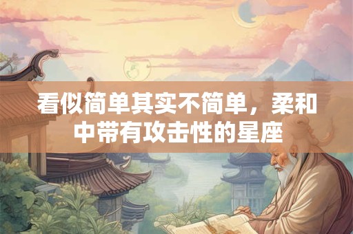 看似简单其实不简单，柔和中带有攻击性的星座