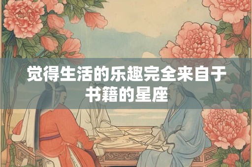 觉得生活的乐趣完全来自于书籍的星座