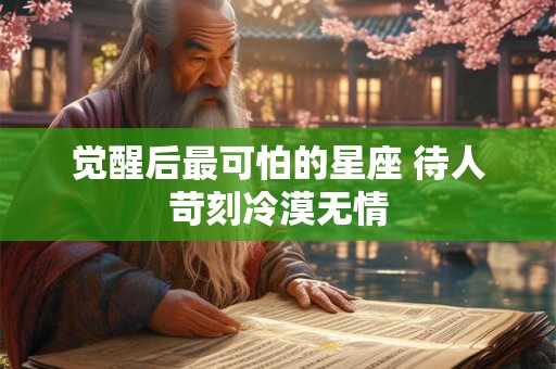 详细阅读:觉醒后最可怕的星座 待人苛刻冷漠无情 觉醒后最可怕的星座 待人苛刻冷漠无情