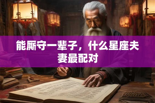 能厮守一辈子，什么星座夫妻最配对
