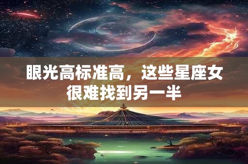 眼光高标准高，这些星座女很难找到另一半