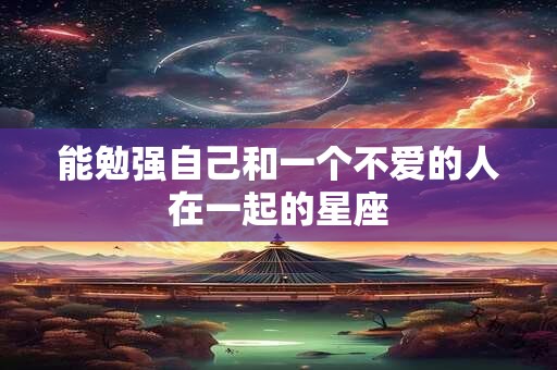 能勉强自己和一个不爱的人在一起的星座