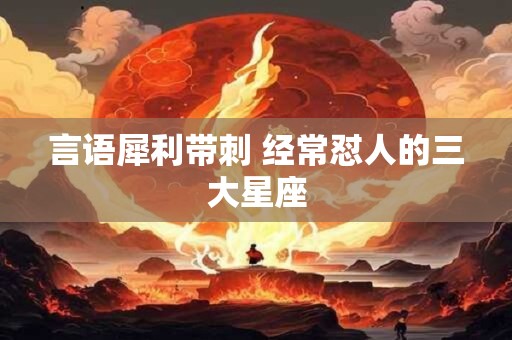 言语犀利带刺 经常怼人的三大星座