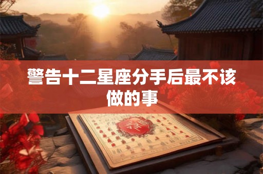 警告十二星座分手后最不该做的事