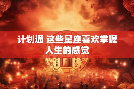 计划通 这些星座喜欢掌握人生的感觉
