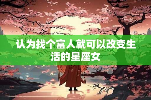 认为找个富人就可以改变生活的星座女