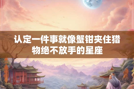 认定一件事就像蟹钳夹住猎物绝不放手的星座
