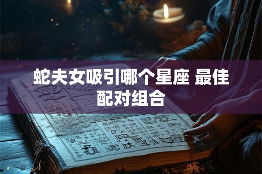 蛇夫女吸引哪个星座 最佳配对组合
